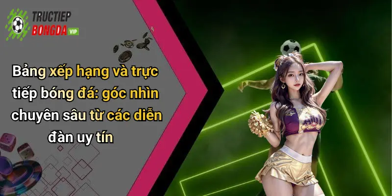 Bảng xếp hạng và trực tiếp bóng đá: góc nhìn chuyên sâu từ các diễn đàn uy tín
