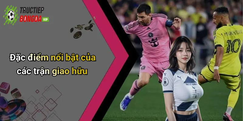 Đặc điểm nổi bật của các trận giao hữu