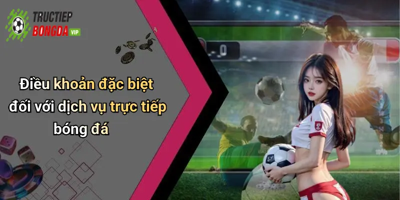 Điều khoản đặc biệt đối với dịch vụ trực tiếp bóng đá
