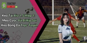 Kèo Tài Xỉu 1.5 Hiệp 1: Mẹo Cược Và Bí Kíp Soi Kèo Bóng Đá Trực Tuyến
