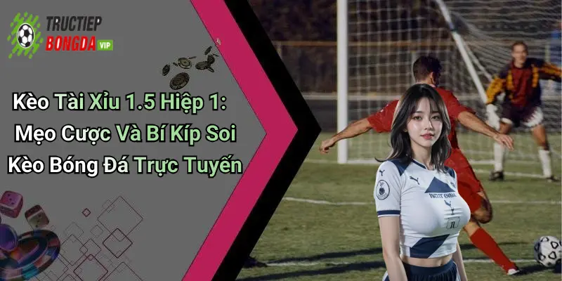 Kèo Tài Xỉu 1.5 Hiệp 1: Mẹo Cược Và Bí Kíp Soi Kèo Bóng Đá Trực Tuyến