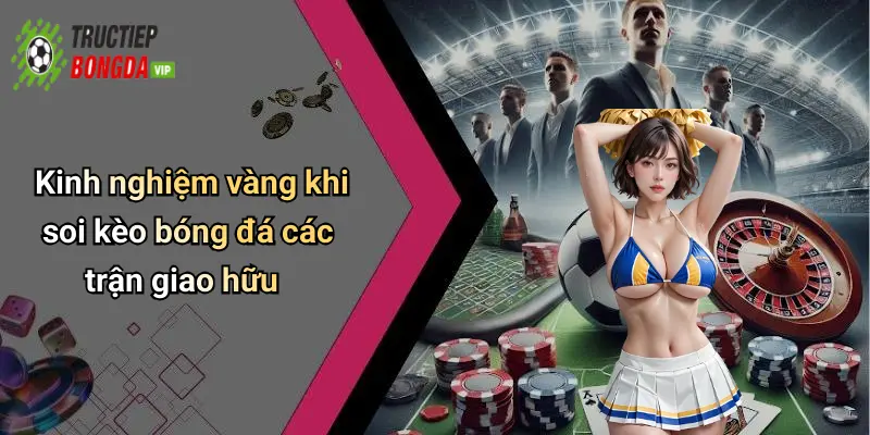 Kinh nghiệm vàng khi soi kèo bóng đá các trận giao hữu