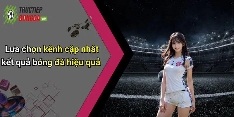 Lựa chọn kênh cập nhật kết quả bóng đá hiệu quả