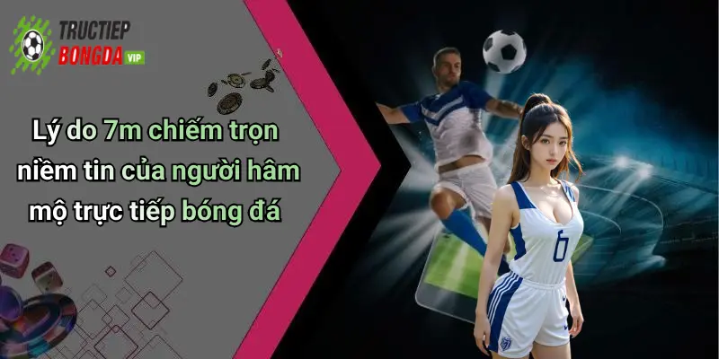 Lý do 7m chiếm trọn niềm tin của người hâm mộ trực tiếp bóng đá