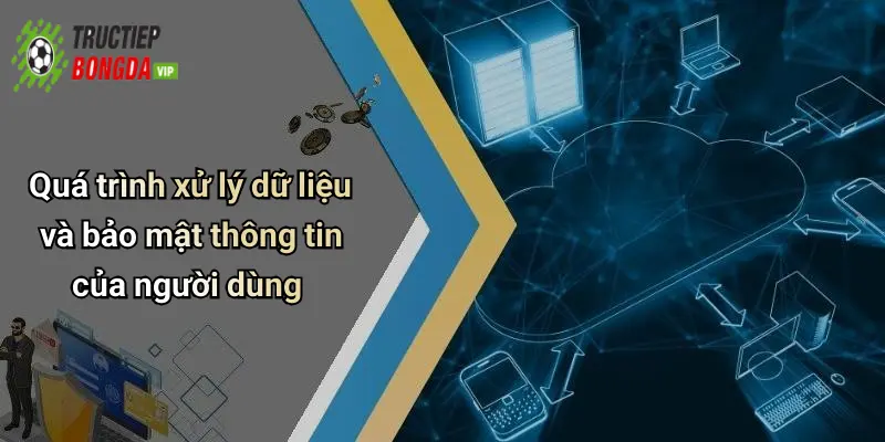 Quá trình xử lý dữ liệu và bảo mật thông tin của người dùng