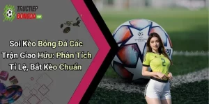 Soi Kèo Bóng Đá Các Trận Giao Hữu: Phân Tích Tỉ Lệ, Bắt Kèo Chuẩn
