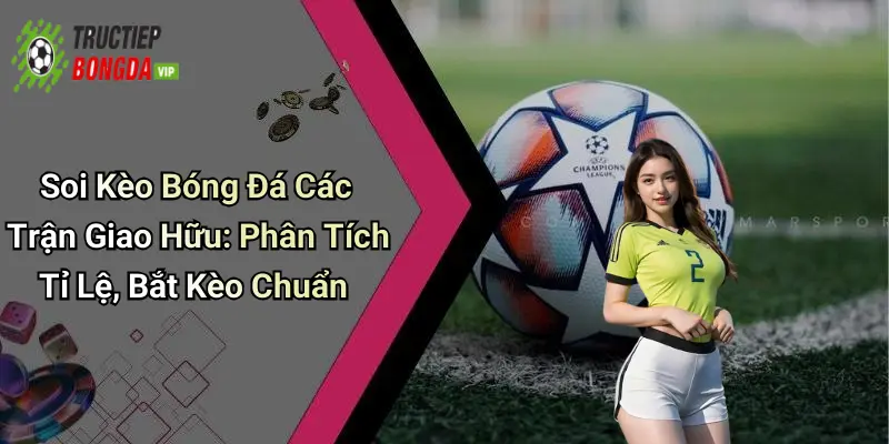 Soi Kèo Bóng Đá Các Trận Giao Hữu: Phân Tích Tỉ Lệ, Bắt Kèo Chuẩn