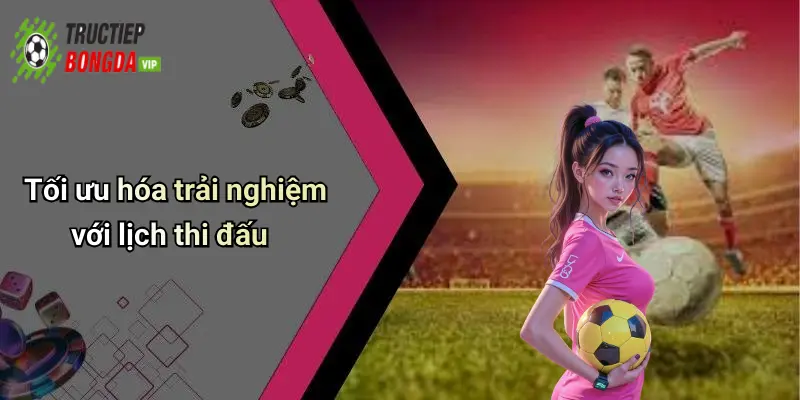 Tối ưu hóa trải nghiệm với lịch thi đấu