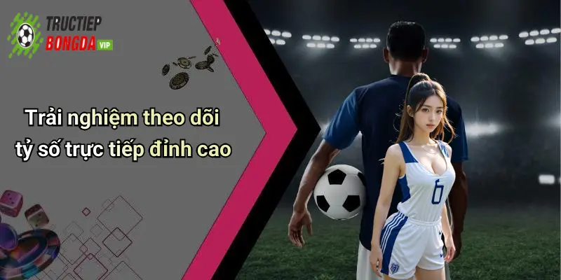 Trải nghiệm theo dõi tỷ số trực tiếp đỉnh cao