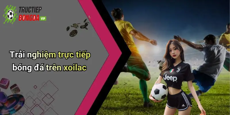 Trải nghiệm trực tiếp bóng đá trên xoilac