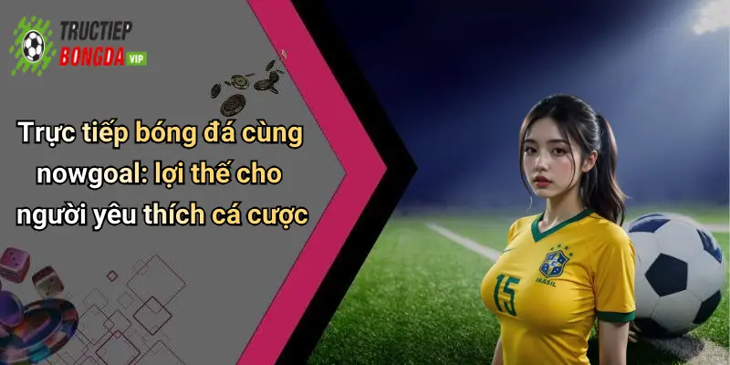 Trực tiếp bóng đá cùng nowgoal: lợi thế cho người yêu thích cá cược