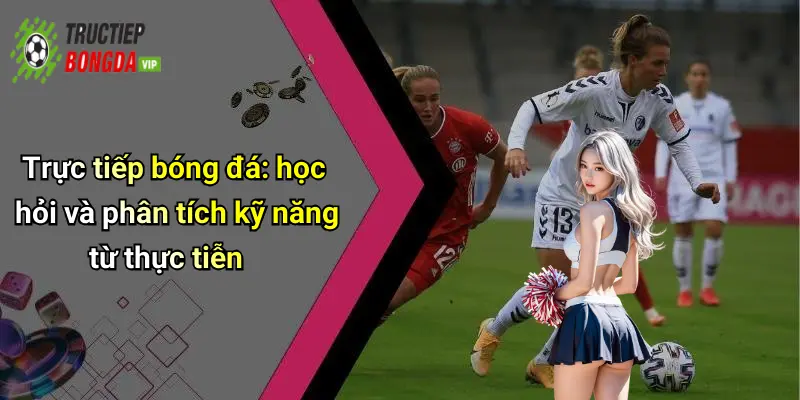 Trực tiếp bóng đá: học hỏi và phân tích kỹ năng từ thực tiễn
