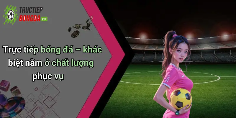 Trực tiếp bóng đá – khác biệt nằm ở chất lượng phục vụ