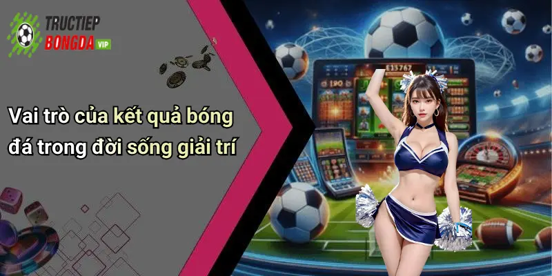 Vai trò của kết quả bóng đá trong đời sống giải trí