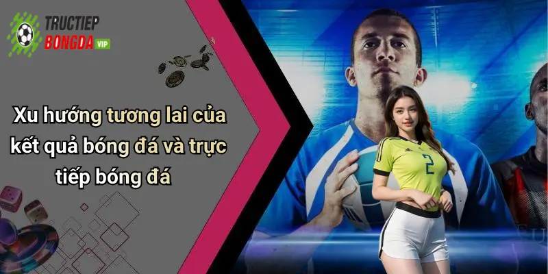 Xu hướng tương lai của kết quả bóng đá và trực tiếp bóng đá