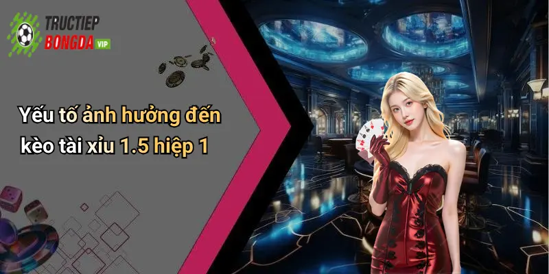 Yếu tố ảnh hưởng đến kèo tài xỉu 1.5 hiệp 1