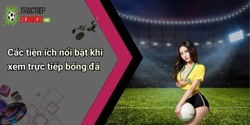 Các tiện ích nổi bật khi xem trực tiếp bóng đá