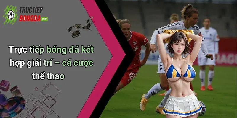 Trực tiếp bóng đá kết hợp giải trí – cá cược thể thao