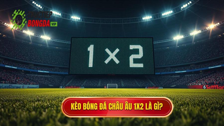 Kèo bóng đá Châu Âu là gì? Hiểu rõ bản chất 1x2