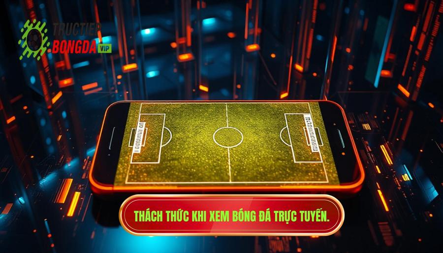 Phân tích đa chiều: Những thách thức khi xem bóng đá trực tuyến